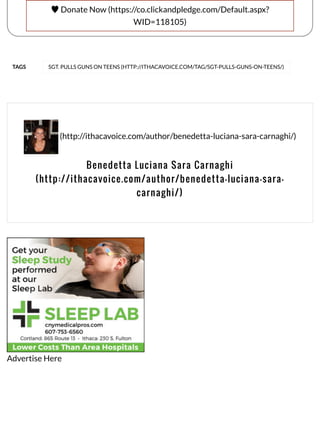 TAGS
(http://ithacavoice.com/author/benedetta-luciana-sara-carnaghi/)
♥ Donate Now (https://co.clickandpledge.com/Default.aspx?
WID=118105)
SGT. PULLS GUNS ON TEENS (HTTP://ITHACAVOICE.COM/TAG/SGT-PULLS-GUNS-ON-TEENS/)
Benedetta Luciana Sara Carnaghi
(http://ithacavoice.com/author/benedetta-luciana-sara-
carnaghi/)
Advertise Here
 