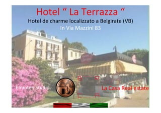 Hotel	
  “	
  La	
  Terrazza	
  “	
  
Hotel	
  de	
  charme	
  localizzato	
  a	
  Belgirate	
  (VB)	
  
In	
  Via	
  Mazzini	
  83	
  
	
  
Emmten	
  Studio	
   La	
  Casa	
  Real	
  estate	
  	
  
 