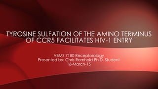 VBMS 7180 Receptorology
Presented by: Chris Ramhold Ph.D. Student
16-March-15
TYROSINE SULFATION OF THE AMINO TERMINUS
OF CCR5 FACILITATES HIV-1 ENTRY
 