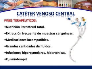 FINES TERAPÉUTICOS:
•Nutrición Parenteral total.
•Extracción frecuente de muestras sanguíneas.
•Medicaciones incompatibles.
•Grandes cantidades de fluidos.
•Infusiones hiperosmolares, hipertónicas.
•Quimioterapia
 