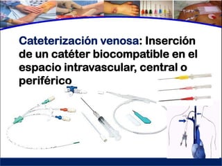 Cateterización venosa: Inserción
de un catéter biocompatible en el
espacio intravascular, central o
periférico
 