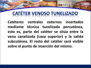 Catéteres centrales externos insertados
mediante técnica tunelizada percutánea,
esto es, parte del catéter se sitúa entre la
vena canalizada (cava superior) y la salida
subcutánea. El resto del catéter será visible
sobre el punto de inserción del mismo.
 