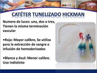 Numero de luces: una, dos o tres,
Tienen la misma terminación
vascular

•Roja: Mayor calibre, Se utiliza
para la extracción de sangre e
infusión de hemoderivados

•Blanca y Azul: Menor calibre.
Uso indistinto
 