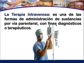 La Terapia Intravenosa: es una de las
formas de administración de sustancias
por vía parenteral, con fines diagnósticos
o terapéuticos.
 