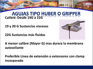 Calibre: Desde 19G a 22G

19 y 20 G Sustancias viscosas

22G Sustancias más fluidas

A menor calibre (Mayor G) mas durara la membrana
autosellante

Preferible Linea de extensión o extensores con clamp
incorporado
 
