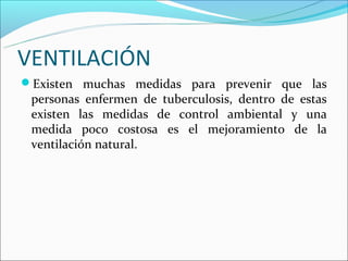 VENTILACIÓN
Existen muchas medidas para prevenir que las
 personas enfermen de tuberculosis, dentro de estas
 existen las medidas de control ambiental y una
 medida poco costosa es el mejoramiento de la
 ventilación natural.
 
