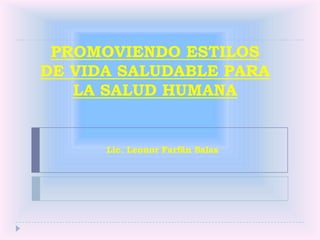 PROMOVIENDO ESTILOS
DE VIDA SALUDABLE PARA
   LA SALUD HUMANA


      Lic. Leonor Farfán Salas
 