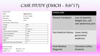 CASE STUDY (DMCH - Feb’17)
CLINICAL DATA
Present Complaint Loss of appetite,
Weight loss, Left
side abdominal pain
Past Medical History Loose stools,
generalized
weakness
Final Medical
Diagnosis
Ulcerative Colitis,
Anaemia
 