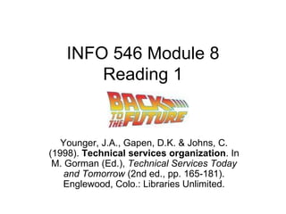 INFO 546 Module 8 Reading 1 Younger, J.A., Gapen, D.K. & Johns, C. (1998).  Technical services organization . In M. Gorman (Ed.),  Technical Services Today and Tomorrow  (2nd ed., pp. 165-181). Englewood, Colo.: Libraries Unlimited. 