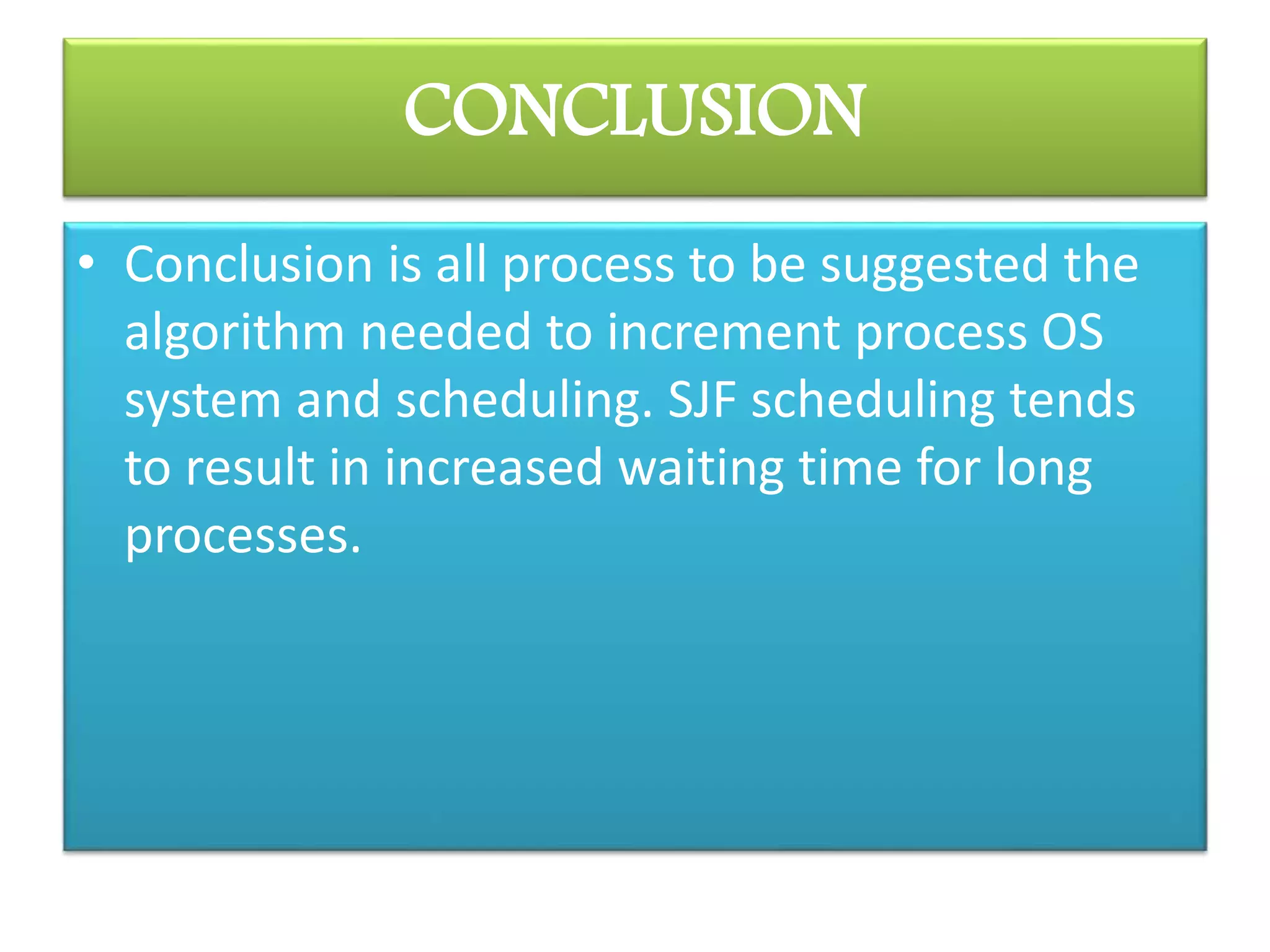 CONCLUSION
• Conclusion is all process to be suggested the
algorithm needed to increment process OS
system and scheduling. SJF scheduling tends
to result in increased waiting time for long
processes.
 