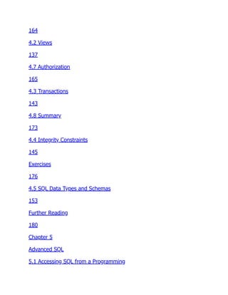 164
4.2 Views
137
4.7 Authorization
165
4.3 Transactions
143
4.8 Summary
173
4.4 Integrity Constraints
145
Exercises
176
4.5 SQL Data Types and Schemas
153
Further Reading
180
Chapter 5
Advanced SQL
5.1 Accessing SQL from a Programming
 