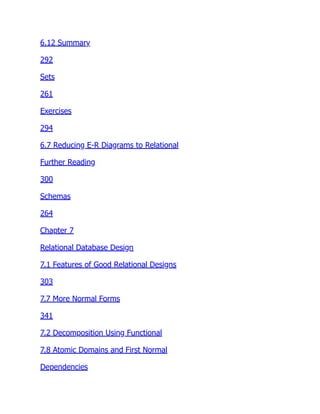 6.12 Summary
292
Sets
261
Exercises
294
6.7 Reducing E-R Diagrams to Relational
Further Reading
300
Schemas
264
Chapter 7
Relational Database Design
7.1 Features of Good Relational Designs
303
7.7 More Normal Forms
341
7.2 Decomposition Using Functional
7.8 Atomic Domains and First Normal
Dependencies
 