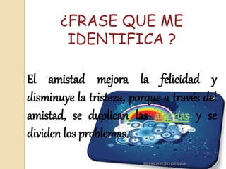 ¿FRASE QUE ME
IDENTIFICA ?
El amistad mejora la felicidad y
disminuye la tristeza, porque a través del
amistad, se duplican las alegrías y se
dividen los problemas.
7
MI PROYECTO DE VIDA
 