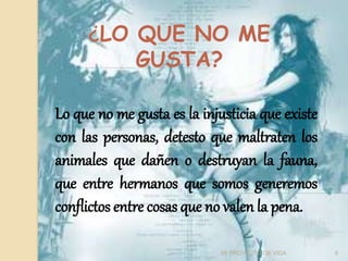 ¿LO QUE NO ME
GUSTA?
Lo que no me gusta es la injusticia que existe
con las personas, detesto que maltraten los
animales que dañen o destruyan la fauna,
que entre hermanos que somos generemos
conflictos entre cosas que no valen la pena.
8
MI PROYECTO DE VIDA
 