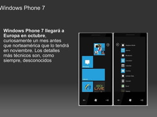 Windows Phone 7 Windows Phone 7 llegará a Europa en octubre , curiosamente un mes antes que norteamérica que lo tendrá en noviembre. Los detalles más técnicos son, como siempre, desconocidos 