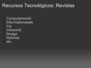 Recursos Tecnológicos: Revistas  Computerworld Informationweek Cio Infoworld Itmagz Nytimes  etc.  