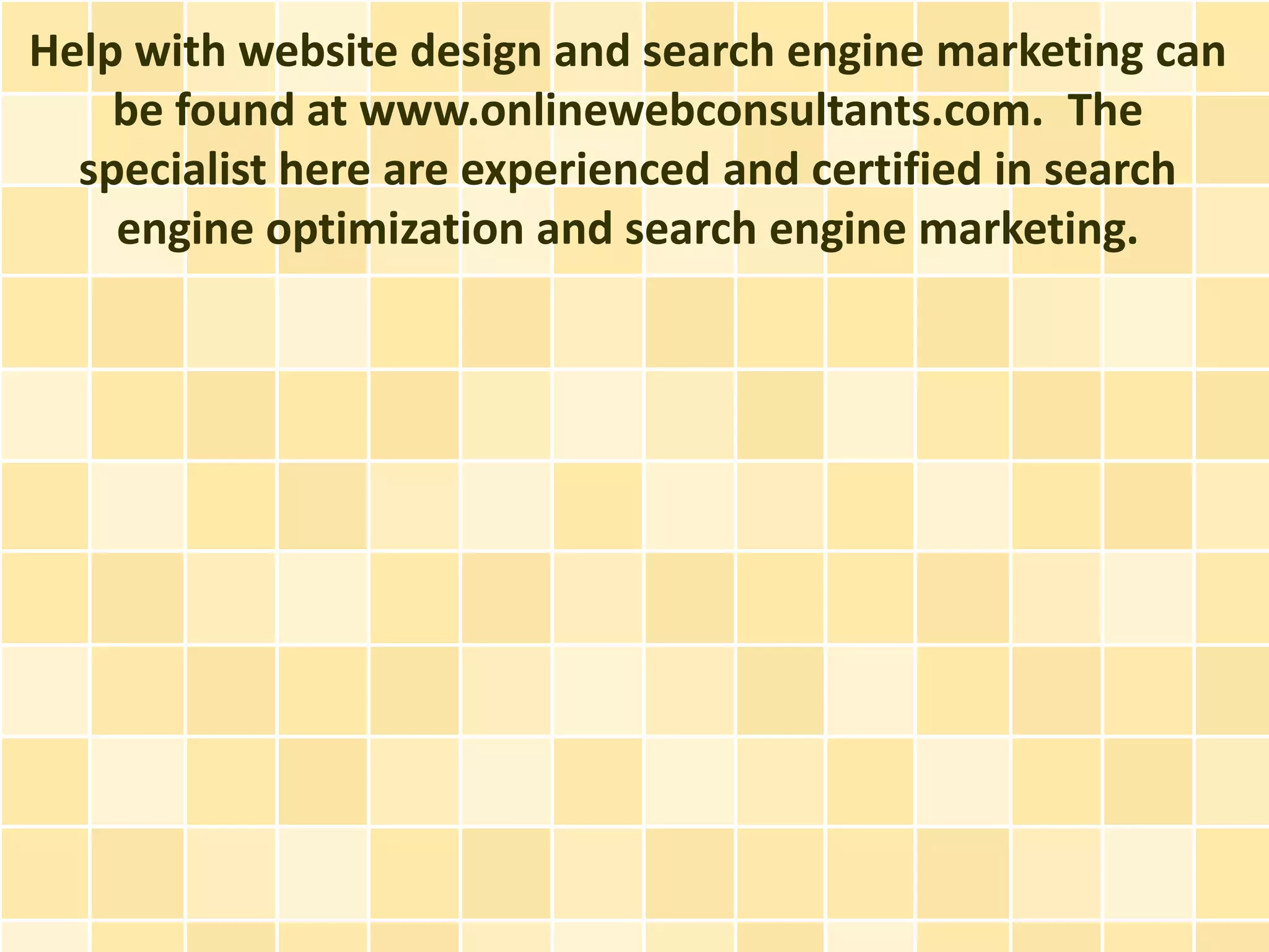 Help with website design and search engine marketing can
    be found at www.onlinewebconsultants.com. The
  specialist here are experienced and certified in search
    engine optimization and search engine marketing.
 