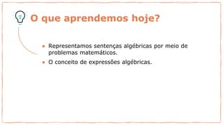 O que aprendemos hoje?
● Representamos sentenças algébricas por meio de
problemas matemáticos.
● O conceito de expressões algébricas.
 