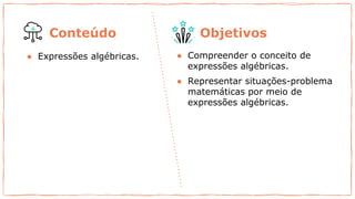 ● Expressões algébricas. ● Compreender o conceito de
expressões algébricas.
● Representar situações-problema
matemáticas por meio de
expressões algébricas.
Conteúdo Objetivos
 