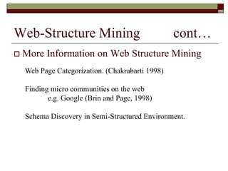 Web-Structure Mining cont…
 More Information on Web Structure Mining
Web Page Categorization. (Chakrabarti 1998)
Finding micro communities on the web
e.g. Google (Brin and Page, 1998)
Schema Discovery in Semi-Structured Environment.
 