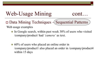 Web-Usage Mining cont…
 Data Mining Techniques – Sequential Patterns
Web usage examples
 In Google search, within past week 30% of users who visited
/company/product/ had ‘camera’ as text.
 60% of users who placed an online order in
/company/product1 also placed an order in /company/product4
within 15 days
 