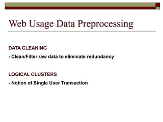 Web Usage Data Preprocessing
DATA CLEANING
- Clean/Filter raw data to eliminate redundancy
LOGICAL CLUSTERS
- Notion of Single User Transaction
 