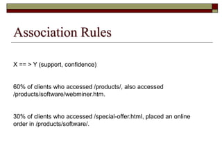 Association Rules
X == > Y (support, confidence)
60% of clients who accessed /products/, also accessed
/products/software/webminer.htm.
30% of clients who accessed /special-offer.html, placed an online
order in /products/software/.
 