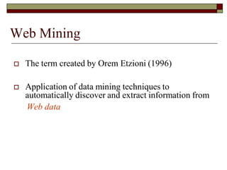 Web Mining
 The term created by Orem Etzioni (1996)
 Application of data mining techniques to
automatically discover and extract information from
Web data
 
