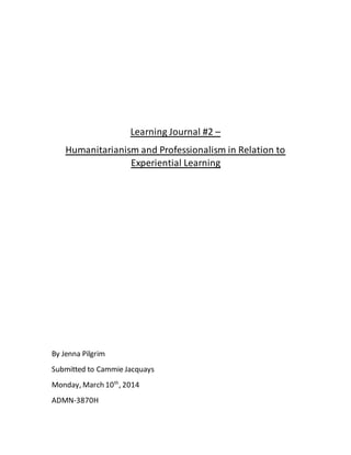 Learning Journal #2 –
Humanitarianism and Professionalism in Relation to
Experiential Learning
By Jenna Pilgrim
Submitted to Cammie Jacquays
Monday, March 10th
, 2014
ADMN-3870H
 