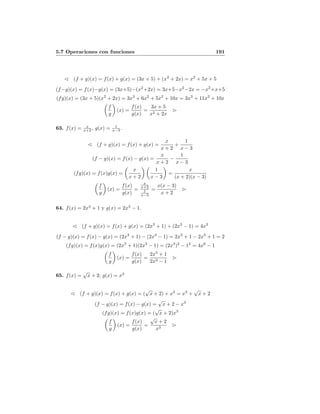 5.7 Operaciones con funciones 191
(f + g)(x) = f(x) + g(x) = (3x + 5) + (x2
+ 2x) = x2
+ 5x + 5
(f−g)(x) = f(x)−g(x) = (3x+5)−(x2
+2x) = 3x+5−x2
−2x = −x2
+x+5
(fg)(x) = (3x + 5)(x2
+ 2x) = 3x3
+ 6x2
+ 5x2
+ 10x = 3x3
+ 11x2
+ 10x
f
g
(x) =
f(x)
g(x)
=
3x + 5
x2 + 2x
63. f(x) = x
x+2 , g(x) = 1
x−3 .
(f + g)(x) = f(x) + g(x) =
x
x + 2
+
1
x − 3
(f − g)(x) = f(x) − g(x) =
x
x + 2
−
1
x − 3
(fg)(x) = f(x)g(x) =
x
x + 2
1
x − 3
=
x
(x + 2)(x − 3)
f
g
(x) =
f(x)
g(x)
=
x
x+2
1
x−3
=
x(x − 3)
x + 2
64. f(x) = 2x3
+ 1 y g(x) = 2x3
− 1.
(f + g)(x) = f(x) + g(x) = (2x3
+ 1) + (2x3
− 1) = 4x3
(f − g)(x) = f(x) − g(x) = (2x3
+ 1) − (2x3
− 1) = 2x3
+ 1 − 2x3
+ 1 = 2
(fg)(x) = f(x)g(x) = (2x3
+ 1)(2x3
− 1) = (2x3
)2
− 12
= 4x6
− 1
f
g
(x) =
f(x)
g(x)
=
2x3
+ 1
2x3 − 1
65. f(x) =
√
x + 2; g(x) = x3
(f + g)(x) = f(x) + g(x) = (
√
x + 2) + x3
= x3
+
√
x + 2
(f − g)(x) = f(x) − g(x) =
√
x + 2 − x3
(fg)(x) = f(x)g(x) = (
√
x + 2)x3
f
g
(x) =
f(x)
g(x)
=
√
x + 2
x3
 