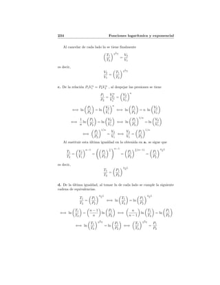 234 Funciones logar´ıtmica y exponencial
Al cancelar de cada lado ln se tiene ﬁnalmente
T1
T2
1
n−1
=
V2
V1
es decir,
V2
V1
=
T1
T2
1
n−1
c. De la relaci´on P1V n
1 = P2V n
2 , al despejar las presiones se tiene
P1
P2
=
V n
2
V n
1
=
V2
V1
n
⇐⇒ ln
P1
P2
= ln
V2
V1
n
⇐⇒ ln
P1
P2
= n ln
V2
V1
⇐⇒
1
n
ln
P1
P2
= ln
V2
V1
⇐⇒ ln
P1
P2
1/n
= ln
V2
V1
⇐⇒
P1
P2
1/n
=
V2
V1
⇐⇒
V2
V1
=
P1
P2
1/n
Al sustituir esta ´ultima igualdad en la obtenida en a. se sigue que
T1
T2
=
V2
V1
n−1
=
P1
P2
1
n
n−1
=
P1
P2
1
n (n−1)
=
P1
P2
n−1
n
es decir,
T1
T2
=
P1
P2
n−1
n
d. De la ´ultima igualdad, al tomar ln de cada lado se cumple la siguiente
cadena de equivalencias.
T1
T2
=
P1
P2
n−1
n
⇐⇒ ln
T1
T2
= ln
P1
P2
n−1
n
⇐⇒ ln
T1
T2
=
n − 1
n
ln
P1
P2
⇐⇒
n
n − 1
ln
T1
T2
= ln
P1
P2
⇐⇒ ln
T1
T2
n
n−1
= ln
P1
P2
⇐⇒
T1
T2
n
n−1
=
P1
P2
 