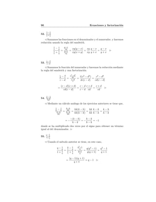 90 Ecuaciones y factorizaci´on
52.
1
x − 1
y
1
x + 1
y
Sumamos las fracciones en el denominador y el numerador, y hacemos
reducci´on usando la regla del sandwich.
1
x − 1
y
1
x + 1
y
=
y−x
xy
y+x
xy
=
xy(y − x)
xy(x + y)
=
xy
xy
y − x
y + x
=
y − x
y + x
53.
c
d − d
c
c−d
Sumamos la fracci´on del numerador y hacemos la reducci´on mediante
la regla del sandwich y una factorizaci´on.
c
d − d
c
c − d
=
c2
−d2
dc
c−d
1
=
1(c2
− d2
)
dc(c − d)
=
c2
− d2
cd(c − d)
=
(c − d)(c + d)
cd(c − d)
=
c − d
c − d
c + d
cd
=
c + d
cd
54.
1
h − 1
k
h−k
hk
Mediante un c´alculo an´alogo de los ejercicios anteriores se tiene que,
1
h − 1
k
h−k
hk
=
k−h
hk
h−k
hk
=
hk(k − h)
hk(h − k)
=
hk
hk
k − h
h − k
=
k − h
h − k
= −
−(k − h)
h − k
= −
h − k
h − k
= −1
donde se ha multiplicado dos veces por el signo para obtener un t´ermino
igual al del denominador.
55.
q− 1
q
1+ 1
q
Usando el m´etodo anterior se tiene, en este caso,
q − 1
q
1 + 1
q
=
q
1 − 1
q
1
1 + 1
q
=
q2
−1
q
q+1
q
=
q(q2
− 1)
q(q + 1)
=
q2
− 1
q + 1
=
(q − 1)(q + 1)
q + 1
= q − 1
 