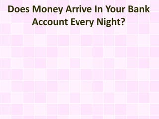 Does Money Arrive In Your Bank
     Account Every Night?
 
