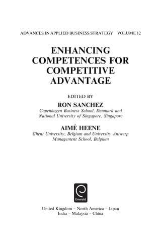 ADVANCES IN APPLIED BUSINESS STRATEGY VOLUME 12
ENHANCING
COMPETENCES FOR
COMPETITIVE
ADVANTAGE
EDITED BY
RON SANCHEZ
Copenhagen Business School, Denmark and
National University of Singapore, Singapore
AIMÉ HEENE
Ghent University, Belgium and University Antwerp
Management School, Belgium
United Kingdom – North America – Japan
India – Malaysia – China
 
