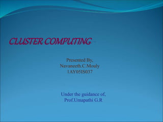 CLUSTERCOMPUTING
Under the guidance of,
Prof.Umapathi G.R
Presented By,
Navaneeth.C.Mouly
1AY05IS037
 