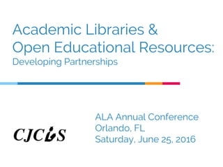 Academic Libraries &
Open Educational Resources:
Developing Partnerships
ALA Annual Conference
Orlando, FL
Saturday, June 25, 2016
 