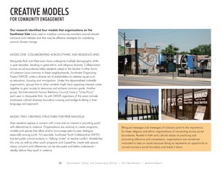 22 Environment, Culture, and Conservation (ECCo) • The Field Museum • Research Report
Our research identified four models that organizations on the
Southwest Side have used to mobilize community members around shared
concerns and interests and that may be effective strategies for mobilizing
around climate change.
MODEL ONE: Collaborating Across Ethnic and Religious Lines
Marquette Park and West Lawn have undergone multiple demographic shifts
in past decades, resulting in great ethnic and religious diversity. Collaboration
across social boundaries helps residents adapt to the decline in other forms
of cohesion once common in these neighborhoods. Southwest Organizing
Project (SWOP) unites a diverse set of stakeholders to address issues such
as education, housing and immigration. Under this decentralized umbrella
organization, groups that in other contexts might have opposing interests come
together to gain access to resources and achieve common goals. Another
group, the International Human Relations Council, hosts a “Unity Picnic”
each year in Marquette Park. As with SWOP, organizers of this event actively
emphasize cultural diversity, boundary-crossing and bridge-building in their
language and approach.
MODEL TWO: Creating Structures for Peer Dialogue
Area residents express a concern with crime and an interest in providing youth
with alternatives to violence. Organizations are working to create programs,
models and spaces that allow and/or encourage peer-to-peer dialogue,
especially among youth. For example, Southwest Youth Collaborative (SWYC)
has led public school students in “talking circles” to resolve conflict. Models like
this one, as well as other youth programs and CeaseFire, create safe spaces
where concerns and differences can be discussed and better understood –
ideally, before they result in violence.
creative models
for community engagement
Bilingual messages and messages of inclusion point to the importance
for these religious and ethnic organizations of connecting across social
boundaries. Rooted in faith and cultural values of practicing and
promoting tolerance and compassion, organizations are sometimes
motivated to take on issues because doing so represents an opportunity to
connect across a social boundary and break it down.
 