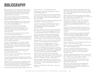Environment, Culture, and Conservation (ECCo) • The Field Museum • Research Report 31
Block, Daniel, PhD, et al. The Challenge to an Apple a Day: The
Availability of Fresh Produce in Chicago Communities. Chicago:
Chicago Department of Public Health, Chicago Food System
Collaborative, Northeastern Illinois Community Food Security
Assement, 2005. Print. Summer 2011.
Bodini-Gotz, Ilana. Healthy Chicago Lawn Strategic Plan for
Community Health Improvement. Executive Summary. Chicago:
Healthy Chicago Lawn, 2005. Print.
Clear Path. Chicago Police Department, 2011. Web. June- Sept
2011. <https://portal.chicagopolice.org/portal/page/portal/
ClearPath/News/Statistical%20Reports>
Council of Islamic Organizations of Greater Chicago.
“Green Ramadan: How to form a green committee in 7
simple steps.” Chicago Crescent 5 August 2011: 14. Web.
<http://chicagocrescent.com/crescent/newsDetail2010.
php?newsID=20663>.
City of Chicago. The City of Chicago, 2011. Web. Fall 2011.
<http://www.cityofchicago.org/city/en.html>
Crain, Mart. “The Skill and Art of Storytelling and Drumming.” Inner-
City Muslim Action Network. Inner-City Muslim Action Network, 9
May 2011. Web. 2012. <http://www.imancentral.org/the-art-and-
skill-of-storytelling-and-drumming/>
Ecominders. “Green Spotlight On...The Academy for Global
Citizenship.” Chicago Green Girl. Chicago Tribune, 27 Oct
2010. Web. July 2011. <http://www.chicagonow.com/chicago-
green-girl/2010/10/green-spotlight-on-the-academy-for-global-
citizenship/#image/1>.
Encyclopedia of Chicago. Chicago: Chicago Historical Society,
2005. Encyclopedia of Chicago. Fall 2011. <http://www.
encyclopedia.chicagohistory.org>
Estell, Jana. “4th Annual 15th Ward Bike Ride.” Healthy Chicago
Lawn (21 July 2011): n. pag. Web.
“Young Scholars Developmental Institute Plant their Garden Beds
with Master Gardener Felix Palacio.” Healthy Chicago Lawn (21 July
2011): n. pag. Web.
Gallagher, Mari. Examining the Impact of Food Deserts on Public
Health in Chicago. Rep. Chicago: Mari Gallagher Research &
Consulting Group, 2006. Web. 2011. <http://www.marigallagher.
com/site_media/dynamic/project_files/FoodDesert2011.pdf>.
Greater Southwest Development Corporation (GSDC). GSDC. n.d.
Web. June-Sept 2011. <http://greatersouthwest.org/>
Headley, Kathleen. Chicago Lawn/ Marquette Manor. Chicago:
Arcadia Publishing, 2001. Print.
Huang, Jamie. “Encouraging conservation and environmentalism
for a Green Ramadan.” Chicago Crescent 29 July 2011: 16. Web.
2011. <http://chicagocrescent.com/crescent/newsDetail2010.
php?newsID=20662>.
Inner-City Muslim Action Network (IMAN). IMAN. 2010-2012. Web.
June-Sept 2011. <http://www.imancentral.org/>
Jaber, Leen. “Inner-city Muslim Food Pantry Serves Thousands.”
Chicago Crescent 29 September 2011. Web. 2012. <http://
www.chicagocrescent.com/crescent/newsDetail2010.
php?newsID=20704>.
Jbara, Ahlam. “Healthy Communities.” Chicago Crescent 28 July
2011. Web. 2011. <http://www.chicagocrescent.com/crescent/
columnistArticlesAhlam2.php?nTitle=Healthy%20Communities>.
Long, Jeff. “Gov.Pat Quinn signs law giving homeowners extra
90 days before foreclosure.” Chicago Tribune 06 April 2009.
Web. 2011. <http://articles.chicagotribune.com/2009-04-06/
news/0904050181_1_foreclosure-problem-homeowners-lenders>
Mapping the 2012 U.S. Census. The New York Times, 2010. Web.
June 2012. <http://projects.nytimes.com/census/2010/map>
McCarron, John. “New Chapter Being Written in Chicago
Lawn.” LISC Chicago, 11 July 2005. Web. 2011. <http://www.
newcommunities.org/news/articleDetail.asp?objectID=213>
Mitchell, Chip. “After WBEZ report, hospital steps up breastfeeding
efforts.” News. Chicago Public Media. WEBZ 91.5, Chicago, Illinois,
02 August 2012. Radio. 2012. <http://www.wbez.org/story/after-
wbez-report-hospital-steps-breastfeeding-efforts-90006>.
Moiduddin, Abed. “Muslim Run: Community Leaders Taking
Charge.” Inner-City Muslim Action Network. Inner-City Muslim Action
Network, 30 March 2011. Web. 2011. <http://www.imancentral.
org/muslim-run-leadership-committee-holds-first-meeting>
Muhammad, Saleem. “Healthy Eats, Conscious Beats”. Inner-City
Muslim Action Network. Inner-City Muslim Action Network, 9 May
2011. Web. 2011. <http://www.imancentral.org/healthy-eats-
conscious-beats/>.
OhSoWe.com. OhSoWe, 2011. Web. Fall 2011. <http://www.
ohsowe.com>
Omar, Maria. “Halal Certification: Using Modern Food Science to
Develop Halal Foods.” Chicago Crescent 5 August 2011: 1. Web.
2011. <http://www.chicagocrescent.com/crescent/newsDetail2010.
php?newsID=20691>
Patterson, Caitlin and Mariame Kaba. Arresting Justice: A Report
About Juvenile Arrests in Chicago 2009 & 2010. Rep. Chicago: First
Defense Legal Aid and Project NIA, 2011. Print.
Sahloul, Zaher, Dr. “Ramadan, a time for community renewal.”
Chicago Crescent 29 July 2011: 15.Web. N.A. <http://www.
chicagocrescent.com/crescent/columnistArticlesSahloul2.
php?nTitle=Ramadan,%20a%20time%20for%20community%20
renewal>.
Solowiej, Eliza. “Chicago Lawn’s 8th District Police arrest more
juveniles than any other station in Chicago.” Chicago Lawn Portal
20 July 2011. Web. N.A. <http://www.chicagolawnportal.org/
news/2741>.
“SWOP News: Foreclosure Crisis: Local Impact, Local Response.”
Southwest Organizing Project (SWOP), 2008. Web. July 2011.
<http://www.swopchicago.org/display.aspx?pointer=6192>
“Southwest Youth Collaborative.” Chicago Community Trust. 2011.
Web June-Sept 2011. <http://www.cct.org/content/southwest-youth-
services-collaborative>
St. Bruno Catholic Church. St. Bruno Catholic Church, 2011. Web.
Fall 2011. <http://www.stbrunochurch.org/>
Southwest Organizing Project (SWOP). SWOP, 2013. Web. 23 June
2013. <http://www.swopchicago.org/>
Tai, Emma. “New VOYCE report spells out the true cost of
zero tolerance in Chicago Schools.” SWOP Chicago, 22 July
2011. Web. 2011. <http://www.swopchicago.org/display.
aspx?pointer=10579>
“Illinois House passes Green Ramadan resolution.” The Council of
Islamic Organizations of Greater Chicago, 1 June 2011. Web. July
2011. <http://www.ciogc.org/Go.aspx?link=7655421>.
VOYCE. Student-Led Solutions To The Nation’s Dropout Crisis,
A Report By Voices. Rep. Chicago: Voices of Youth in Chicago
Education (VOYCE), 2008. Print.
Walker, Cassie. “2010 Green Awards: Sarah Elizabeth Ippen”
Chicago Magazine April 2010. Web. 2011. <http://www.
chicagomag.com/Chicago-Magazine/April-2010/2010-Green-
Awards-Sarah-Elizabeth-Ippel/>.
bibliography
 