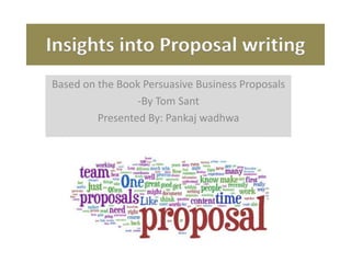 Insights into Proposal writing
Based on the Book Persuasive Business Proposals
-By Tom Sant
Presented By: Pankaj wadhwa
 