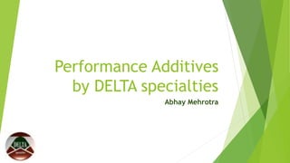 Performance Additives
by DELTA specialties
Abhay Mehrotra
 