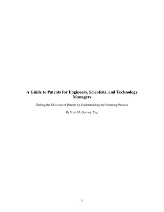 1
A Guide to Patents for Engineers, Scientists, and Technology
Managers
Getting the Most out of Patents by Understanding the Patenting Process
By Scott M. Garrett, Esq.
 