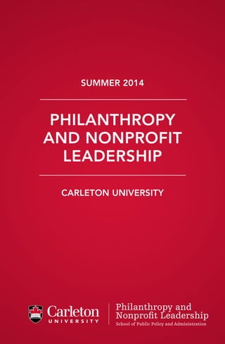 PHILANTHROPY
AND NONPROFIT
LEADERSHIP
Summer 2014
CARLETON UNIVERSITY
School of Public Policy and Administration
Philanthropy and
Nonproﬁt Leadership
 