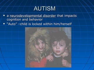 AUTISMAUTISM
 aa neurodevelopmental disorderneurodevelopmental disorder that impactsthat impacts
cognition and behaviorcognition and behavior
 ““Auto” –child is locked within him/herselfAuto” –child is locked within him/herself
 