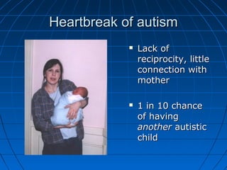 Heartbreak of autismHeartbreak of autism
 Lack ofLack of
reciprocity, littlereciprocity, little
connection withconnection with
mothermother
 1 in 10 chance1 in 10 chance
of havingof having
anotheranother autisticautistic
childchild
 