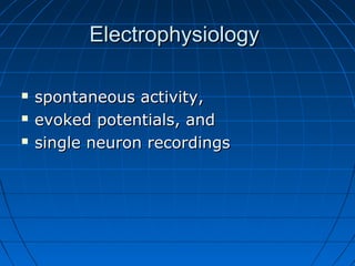 ElectrophysiologyElectrophysiology
 spontaneous activity,spontaneous activity,
 evoked potentials, andevoked potentials, and
 single neuron recordingssingle neuron recordings
 