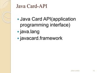 Java Card-API
 Java Card API(application
programming interface)
 java.lang
 javacard.framework
JAVA CARD 10
 