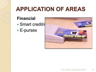 APPLICATION OF AREAS
Financial
 Smart credit/debit
 E-purses
CELL PHONE VIRUS & SECURITY 16
 