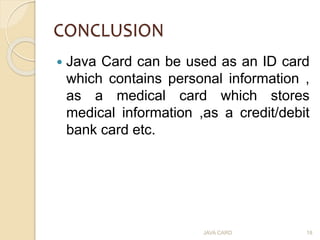 CONCLUSION
 Java Card can be used as an ID card
which contains personal information ,
as a medical card which stores
medi...
