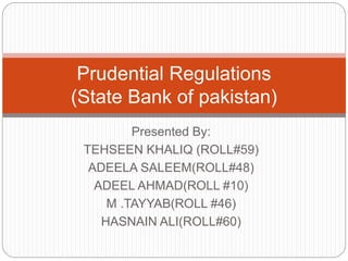 Presented By:
TEHSEEN KHALIQ (ROLL#59)
ADEELA SALEEM(ROLL#48)
ADEEL AHMAD(ROLL #10)
M .TAYYAB(ROLL #46)
HASNAIN ALI(ROLL#60)
Prudential Regulations
(State Bank of pakistan)
 