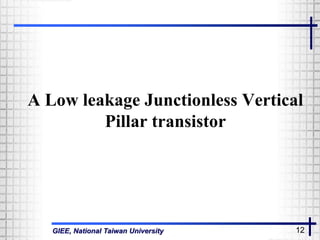 GIEE, National Taiwan University 12
A Low leakage Junctionless Vertical
Pillar transistor
 